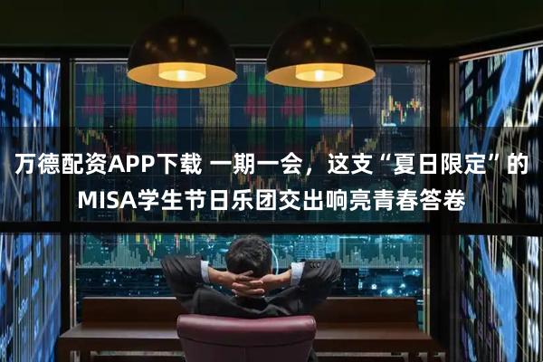 万德配资APP下载 一期一会,这支“夏日限定”的MISA学生节日乐团交出响亮青春答卷