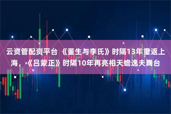 云资管配资平台 《董生与李氏》时隔13年重返上海,《吕蒙正》时隔10年再亮相天蟾逸夫舞台