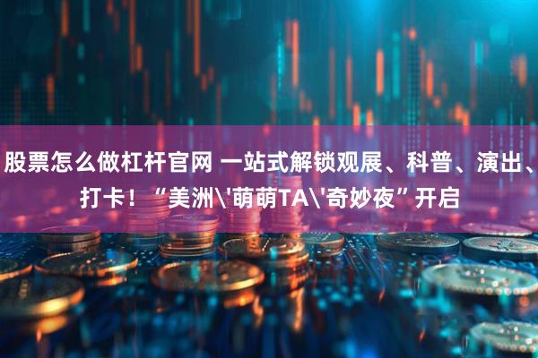 股票怎么做杠杆官网 一站式解锁观展、科普、演出、打卡!“美洲'萌萌TA'奇妙夜”开启