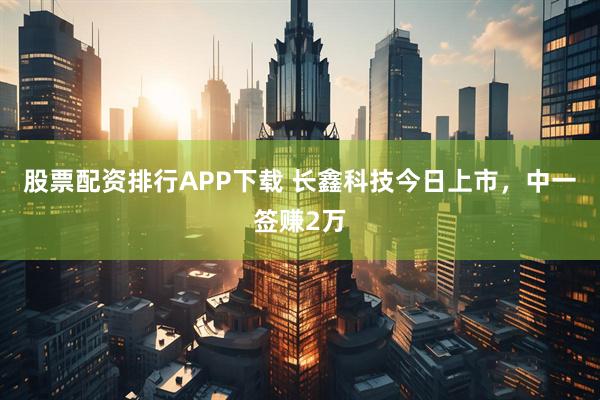股票配资排行APP下载 长鑫科技今日上市，中一签赚2万