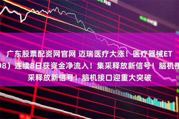 广东股票配资网官网 迈瑞医疗大涨！医疗器械ETF招商（159898）连续8日获资金净流入！集采释放新信号！脑机接口迎重大突破