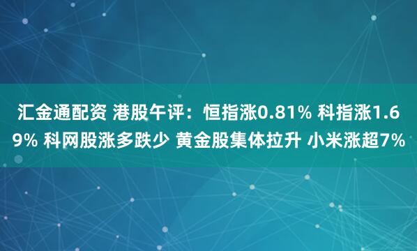 汇金通配资 港股午评：恒指涨0.81% 科指涨1.69% 科网股涨多跌少 黄金股集体拉升 小米涨超7%