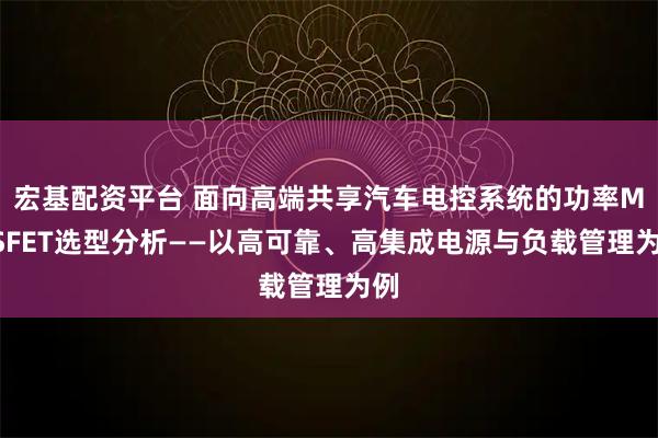 宏基配资平台 面向高端共享汽车电控系统的功率MOSFET选型分析——以高可靠、高集成电源与负载管理为例