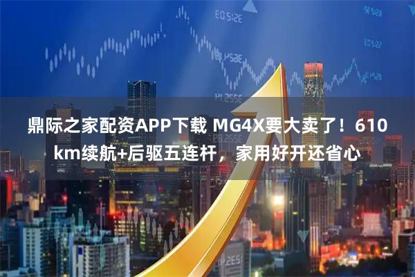 鼎际之家配资APP下载 MG4X要大卖了！610km续航+后驱五连杆，家用好开还省心