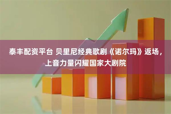 泰丰配资平台 贝里尼经典歌剧《诺尔玛》返场，上音力量闪耀国家大剧院
