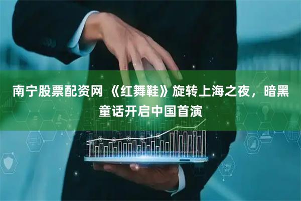 南宁股票配资网 《红舞鞋》旋转上海之夜，暗黑童话开启中国首演