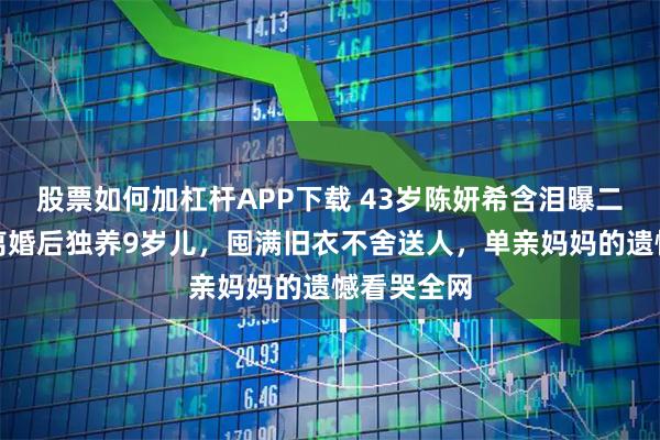 股票如何加杠杆APP下载 43岁陈妍希含泪曝二胎无望，离婚后独养9岁儿，囤满旧衣不舍送人，单亲妈妈的遗憾看哭全网